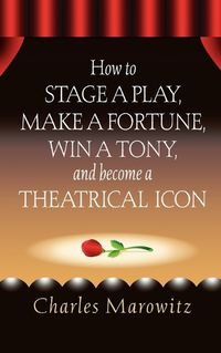 Cover image for How to Stage a Play, Make a Fortune, Win a Tony and Become a Theatrical Icon