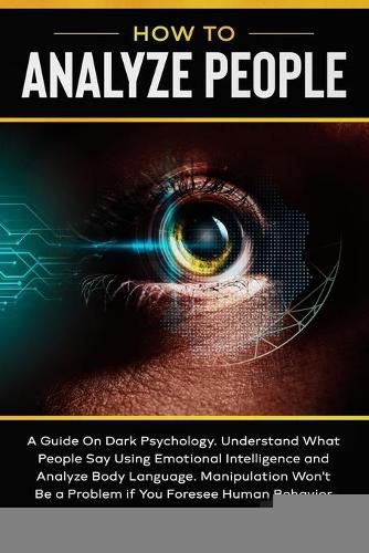 How to Analyze People: A Guide On Dark Psychology. Understand What People Say Using Emotional Intelligence and Analyze Body Language Manipulation Won't Be a Problem if You Foresee Human Behavior