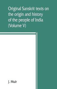 Cover image for Original Sanskrit texts on the origin and history of the people of India, their religion and institutions (Volume V)