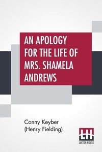 Cover image for An Apology For The Life Of Mrs. Shamela Andrews: Together With A Full Account Of All That Passed Between Her And Parson Arthur Williams