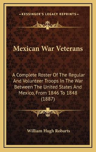 Mexican War Veterans: A Complete Roster of the Regular and Volunteer Troops in the War Between the United States and Mexico, from 1846 to 1848 (1887)