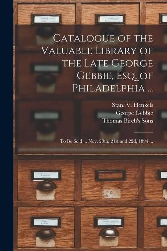 Catalogue of the Valuable Library of the Late George Gebbie, Esq. of Philadelphia ...: to Be Sold ... Nov. 20th, 21st and 22d, 1894 ...