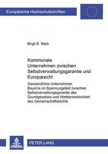 Cover image for Kommunale Unternehmen Zwischen Selbstverwaltungsgarantie Und Europarecht: Gemeindliche Unternehmen Bayerns Im Spannungsfeld Zwischen Selbstverwaltungsgarantie Des Grundgesetzes Und Wettbewerblichkeit Des Gemeinschaftsrechts