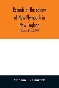 Cover image for Records of the colony of New Plymouth in New England: printed by order of the legislature of the Commonwealth of Massachusetts (Volume III) 1651-1661