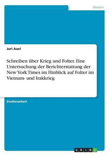 Cover image for Schreiben uber Krieg und Folter. Eine Untersuchung der Berichterstattung der New York Times im Hinblick auf Folter im Vietnam- und Irakkrieg