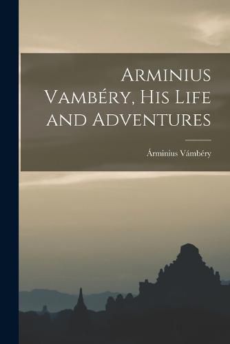 Arminius Vambery, His Life and Adventures