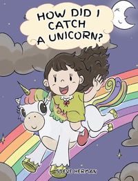 Cover image for How Did I Catch A Unicorn?: How To Stay Calm To Catch A Unicorn. A Cute Children Story to Teach Kids about Emotions and Anger Management.