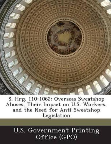 Cover image for S. Hrg. 110-1062; Overseas Sweatshop Abuses, Their Impact on U.S. Workers, and the Need for Anti-Sweatshop Legislation