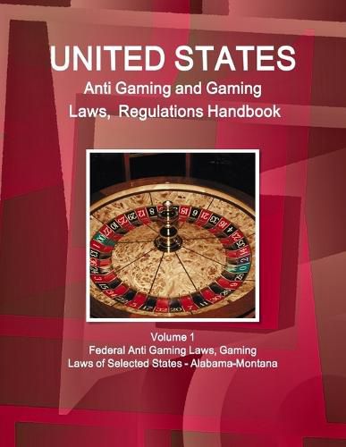 US Anti Gaming and Gaming Laws, Regulations Handbook Volume 1 Federal Anti Gaming Laws, Gaming Laws of Selected States - Alabama-Montana