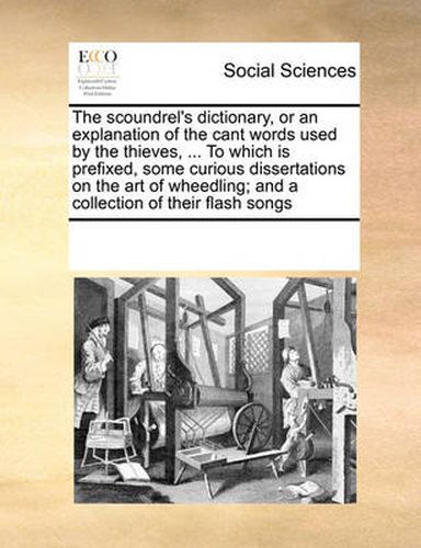 Cover image for The Scoundrel's Dictionary, or an Explanation of the Cant Words Used by the Thieves, ... to Which Is Prefixed, Some Curious Dissertations on the Art of Wheedling; And a Collection of Their Flash Songs