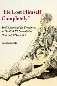 Cover image for He Lost Himself Completely: Shell Shock and its Treatment at Dublin's Richmond War Hospital, 1916-1919