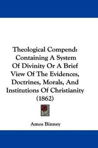 Cover image for Theological Compend: Containing A System Of Divinity Or A Brief View Of The Evidences, Doctrines, Morals, And Institutions Of Christianity (1862)