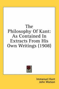 Cover image for The Philosophy of Kant: As Contained in Extracts from His Own Writings (1908)