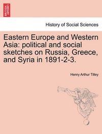 Cover image for Eastern Europe and Western Asia: Political and Social Sketches on Russia, Greece, and Syria in 1891-2-3.