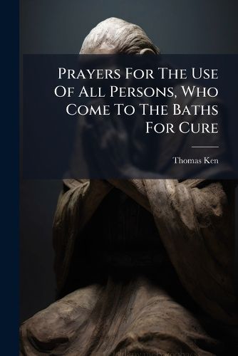 Cover image for Prayers for the Use of All Persons, Who Come to the Baths for Cure: By the Right Reverend Father in God, Tho. Ken, ...
