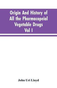 Cover image for Origin And History Of All The Pharmacopeial Vegetable Drugs, Chemicals And Preparations With Bibliography; Vol I