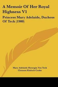 Cover image for A Memoir of Her Royal Highness V1: Princess Mary Adelaide, Duchess of Teck (1900)