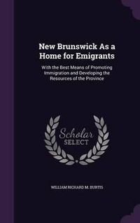 Cover image for New Brunswick as a Home for Emigrants: With the Best Means of Promoting Immigration and Developing the Resources of the Province