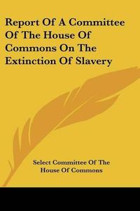 Cover image for Report of a Committee of the House of Commons on the Extinction of Slavery