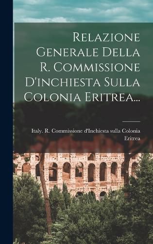 Cover image for Relazione Generale Della R. Commissione D'inchiesta Sulla Colonia Eritrea...