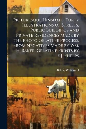 Cover image for Picturesque Hinsdale. Forty Illustrations of Streets, Public Buildings and Private Residences Made by the Photo Gelatine Process, From Negatives Made by Wm. H. Baker. Gelatine Prints by E.J. Phelps