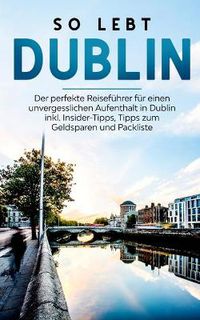 Cover image for So lebt Dublin: Der perfekte Reisefuhrer fur einen unvergesslichen Aufenthalt in Dublin inkl. Insider-Tipps, Tipps zum Geldsparen und Packliste