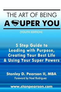 Cover image for The Art of Being a Super You: Your 5 Step Guide to Leading with Purpose, Creating Your Best Life & Using Your Super Powers - Youth Edition