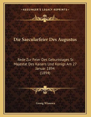 Cover image for Die Saecularfeier Des Augustus: Rede Zur Feier Des Geburtstages Sr. Majestat Des Kaisers Und Konigs Am 27 Januar 1894 (1894)