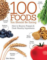 Cover image for 100 Foods You Should Be Eating: How to Source, Prepare & Cook Healthy Ingredients