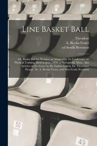 Line Basket Ball; or, Basket Ball for Women, as Adopted by the Conference on Physical Training, Held in June, 1899, at Springfield, Mass., Also Articles on the Game by Dr. Luther Gulick, Dr. Theordore Hough, Dr. A. Bertha Foster, and Miss Senda Berenson