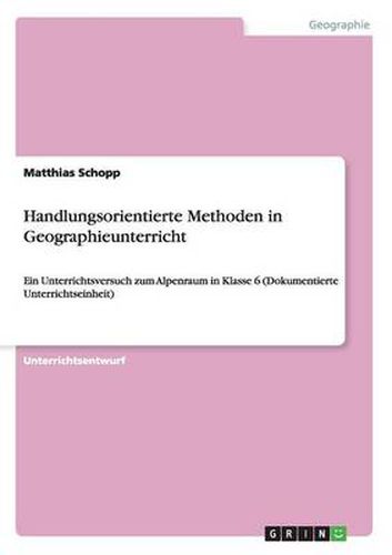 Cover image for Handlungsorientierte Methoden in Geographieunterricht: Ein Unterrichtsversuch zum Alpenraum in Klasse 6 (Dokumentierte Unterrichtseinheit)