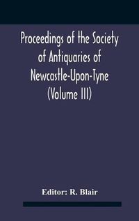 Cover image for Proceedings Of The Society Of Antiquaries Of Newcastle-Upon-Tyne (Volume Iii)