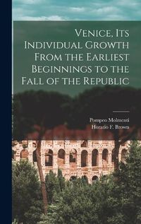 Cover image for Venice, Its Individual Growth From the Earliest Beginnings to the Fall of the Republic