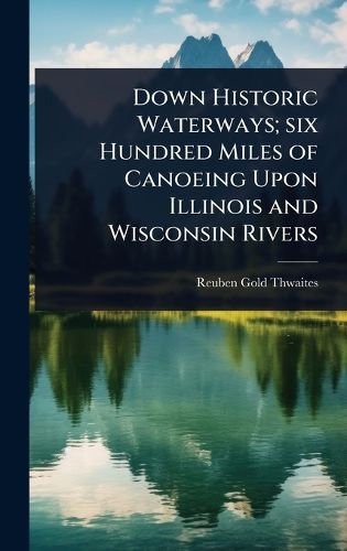 Cover image for Down Historic Waterways; six Hundred Miles of Canoeing Upon Illinois and Wisconsin Rivers