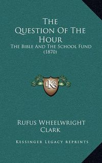 Cover image for The Question of the Hour: The Bible and the School Fund (1870)