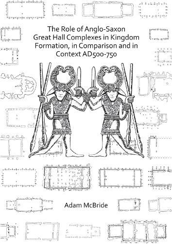 The Role of Anglo-Saxon Great Hall Complexes in Kingdom Formation, in Comparison and in Context AD 500-750