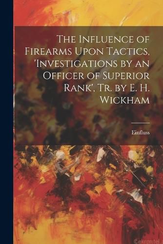 Cover image for The Influence of Firearms Upon Tactics, 'investigations by an Officer of Superior Rank', Tr. by E. H. Wickham