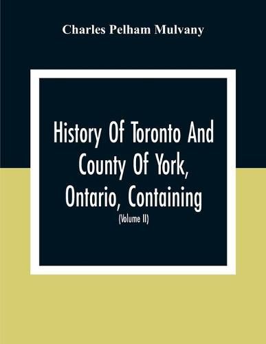 Cover image for History Of Toronto And County Of York, Ontario, Containing An Outline Of The History Of The Dominion Of Canada, A History Of The City Of Toronto And The County Of York, With The Townships, Towns, Villages, Churches, Schools, General And Local Statistics, B