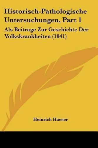 Cover image for Historisch-Pathologische Untersuchungen, Part 1: ALS Beitrage Zur Geschichte Der Volkskrankheiten (1841)