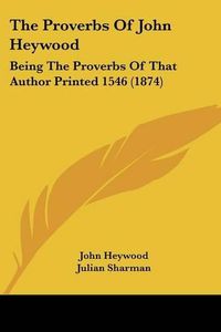 Cover image for The Proverbs of John Heywood: Being the Proverbs of That Author Printed 1546 (1874)