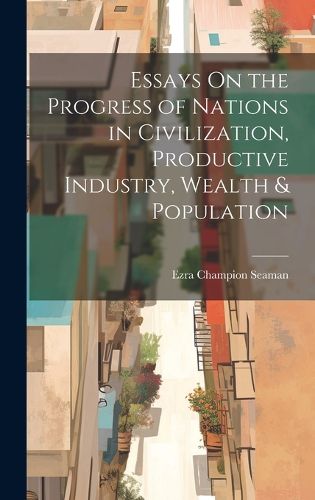 Cover image for Essays On the Progress of Nations in Civilization, Productive Industry, Wealth & Population