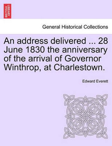 Cover image for An Address Delivered ... 28 June 1830 the Anniversary of the Arrival of Governor Winthrop, at Charlestown.