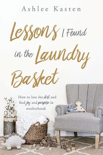 Cover image for Lessons I Found in the Laundry Basket: How to lose the dirt and find joy and purpose in motherhood.