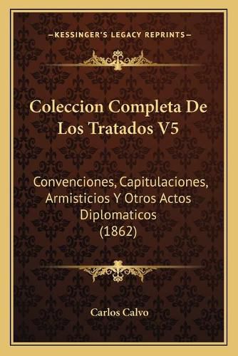 Cover image for Coleccion Completa de Los Tratados V5: Convenciones, Capitulaciones, Armisticios y Otros Actos Diplomaticos (1862)