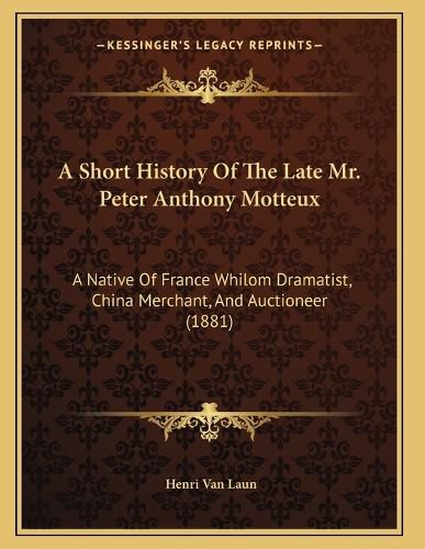 Cover image for A Short History of the Late Mr. Peter Anthony Motteux: A Native of France Whilom Dramatist, China Merchant, and Auctioneer (1881)
