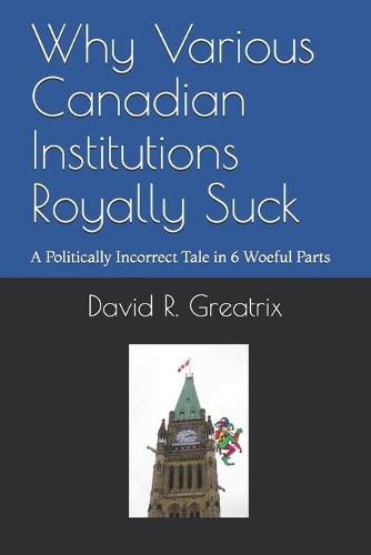 Cover image for Why Various Canadian Institutions Royally Suck: A Politically Incorrect Tale in 6 Woeful Parts