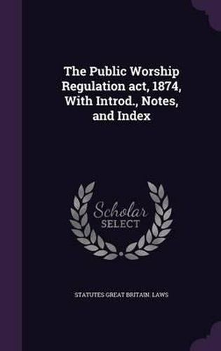 The Public Worship Regulation ACT, 1874, with Introd., Notes, and Index