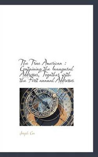 Cover image for The True American: Containing the Inaugural Addresses, Together with the First Annual Addresses