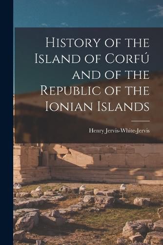 Cover image for History of the Island of Corfu and of the Republic of the Ionian Islands