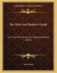 Cover image for The Wife and Mother's Guide: Or a Few Plain Rules for Pregnant Women (1841)